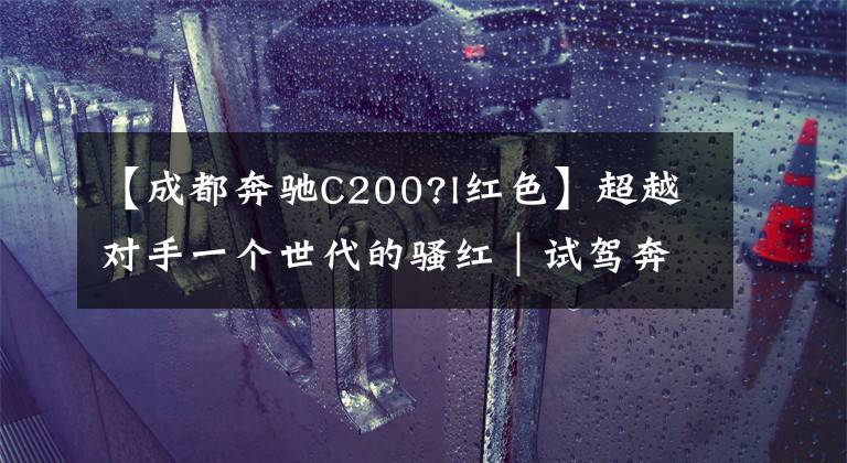 【成都奔驰C200?l红色】超越对手一个世代的骚红｜试驾奔驰C200L 4MATIC