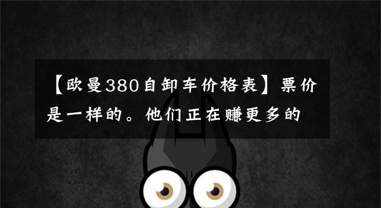 【欧曼380自卸车价格表】票价是一样的。他们正在赚更多的钱。这8辆LNG自卸车值得考虑。