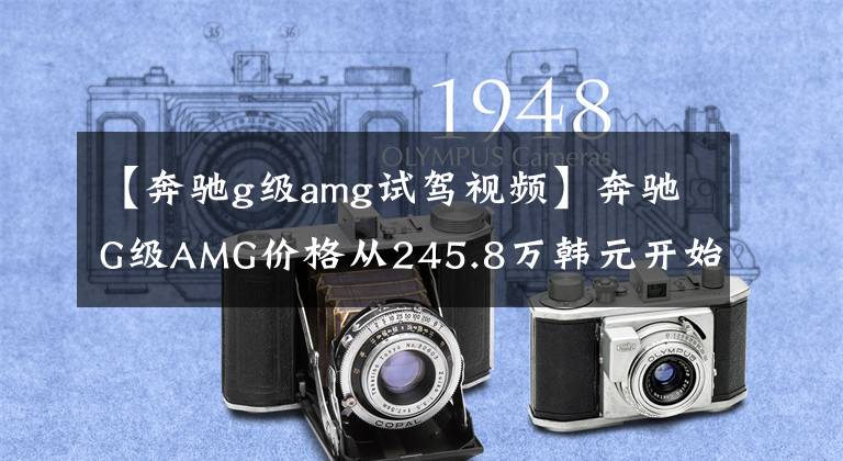【奔驰g级amg试驾视频】奔驰G级AMG价格从245.8万韩元开始，欢迎试运行。