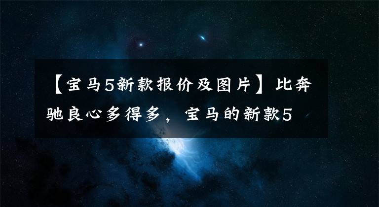 【宝马5新款报价及图片】比奔驰良心多得多，宝马的新款5 359153 81573621上市上涨了2000韩元，但升级了这么多配置。