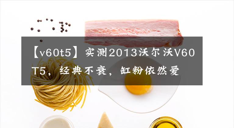 【v60t5】实测2013沃尔沃V60 T5，经典不衰，缸粉依然爱