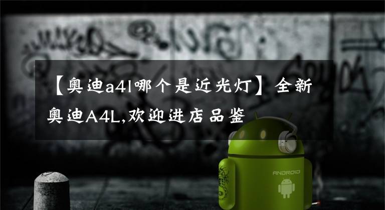 【奥迪a4l哪个是近光灯】全新奥迪A4L,欢迎进店品鉴