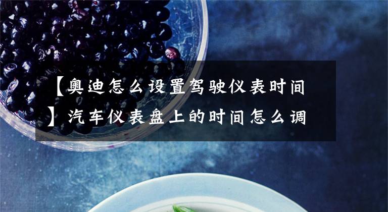 【奥迪怎么设置驾驶仪表时间】汽车仪表盘上的时间怎么调节？