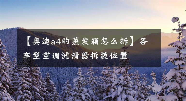 【奥迪a4的蒸发箱怎么拆】各车型空调滤清器拆装位置