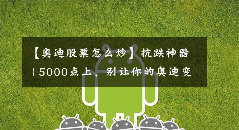 【奥迪股票怎么炒】抗跌神器 | 5000点上,别让你的奥迪变奥拓