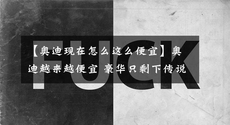 【奥迪现在怎么这么便宜】奥迪越来越便宜 豪华只剩下传说