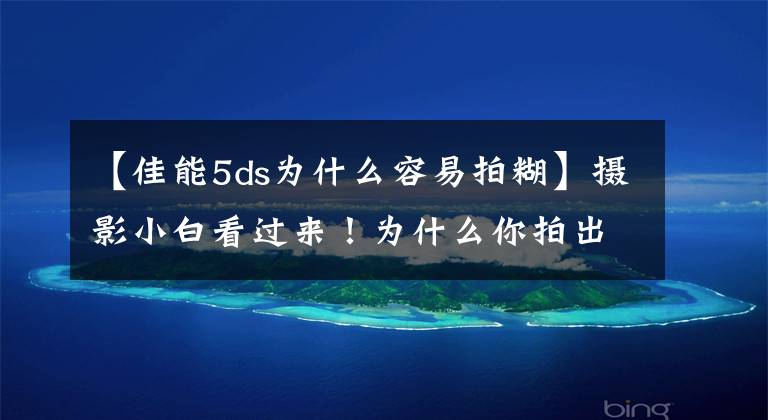 【佳能5ds为什么容易拍糊】摄影小白看过来！为什么你拍出来的照片总是糊的？