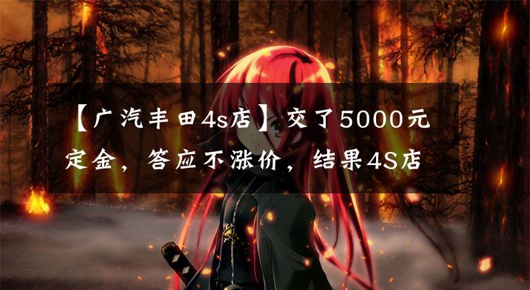 【广汽丰田4s店】交了5000元定金，答应不涨价，结果4S店的做法太让人生气了。