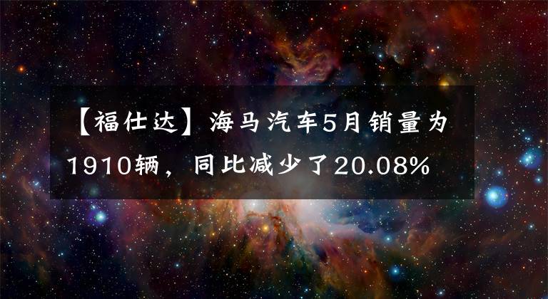 【福仕达】海马汽车5月销量为1910辆,同比减少了20.08%