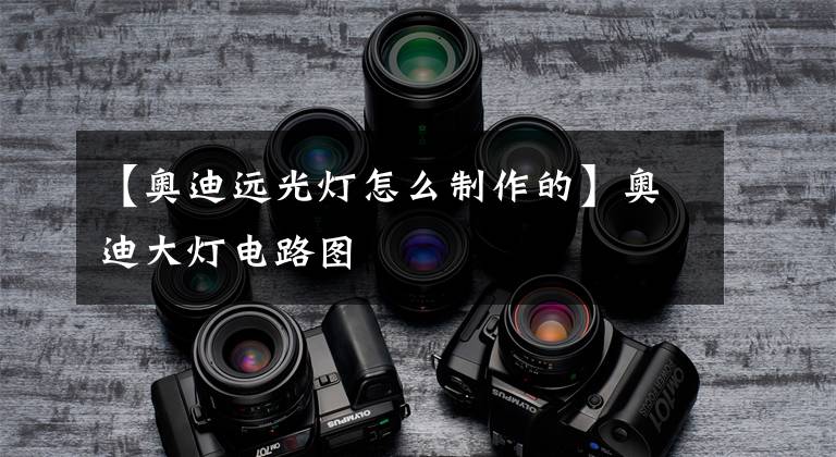 【奥迪远光灯怎么制作的】奥迪大灯电路图