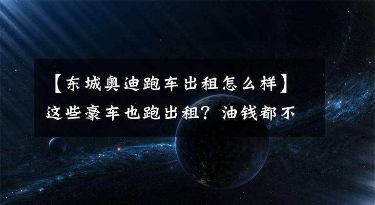 【东城奥迪跑车出租怎么样】这些豪车也跑出租?油钱都不够吧!