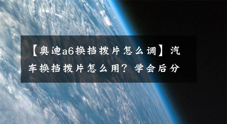 【奥迪a6换挡拨片怎么调】汽车换挡拨片怎么用？学会后分分钟点燃你的驾驶激情