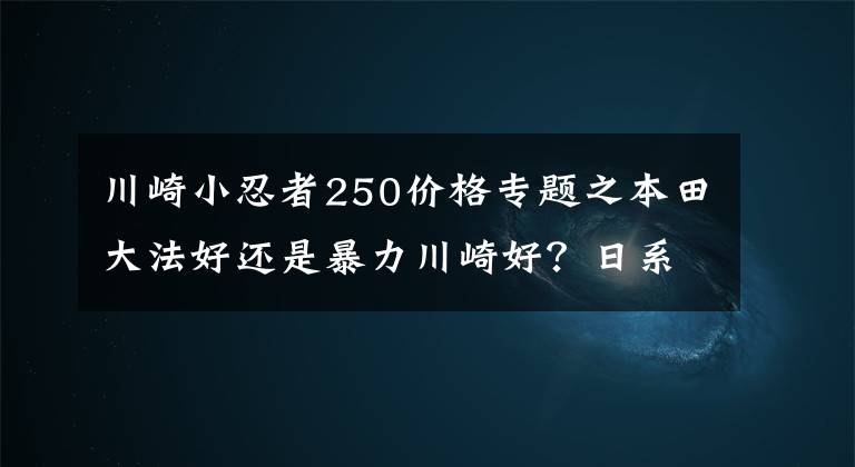 川崎小忍者250价格专题之本田大法好还是暴力川崎好？日系250跑车最强撕B