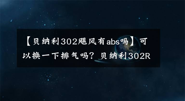【贝纳利302飓风有abs吗】可以换一下排气吗？贝纳利302R大升级：颜值上升，将于本月推出