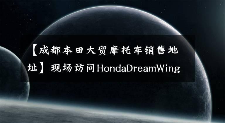 【成都本田大贸摩托车销售地址】现场访问HondaDreamWing成都试营业体验活动！