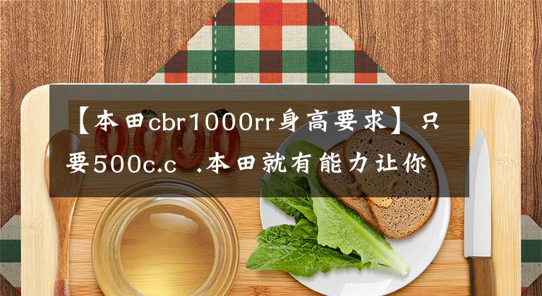 【本田cbr1000rr身高要求】只要500c.c .本田就有能力让你思考!