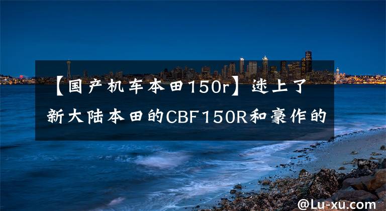 【国产机车本田150r】迷上了新大陆本田的CBF150R和豪作的DKS150,外卖怎么选?