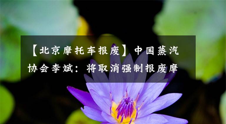 【北京摩托车报废】中国蒸汽协会李斌:将取消强制报废摩托车1 ~ 2年