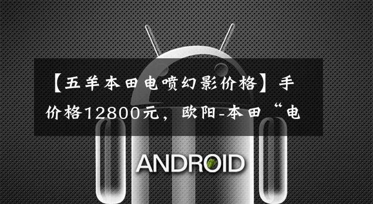 【五羊本田电喷幻影价格】手价格12800元,欧阳-本田“电动喷雾幻影”是你的菜吗?