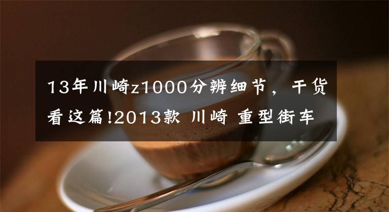 13年川崎z1000分辨细节,干货看这篇!2013款 川崎 重型街车Z1000 实图欣赏!