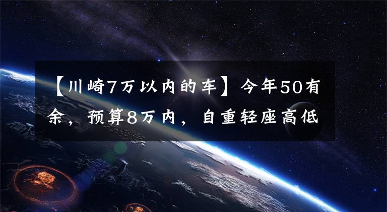【川崎7万以内的车】今年50有余,预算8万内,自重轻座高低的进口摩托车,求推荐
