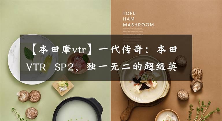 【本田摩vtr】一代传奇:本田VTR SP2,独一无二的超级英雄国王
