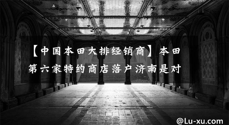 【中国本田大排经销商】本田第六家特约商店落户济南是对的。看看济南人有多爱摩托车！