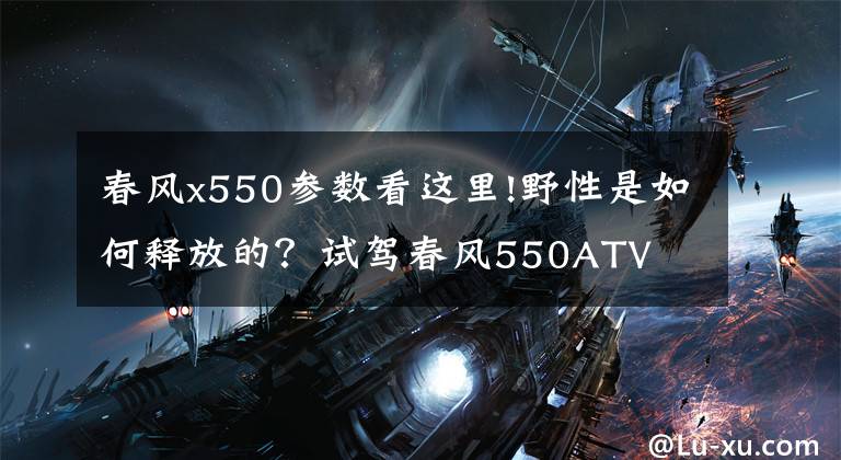 春风x550参数看这里!野性是如何释放的?试驾春风550ATV