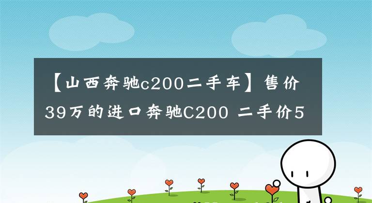 【山西奔驰c200二手车】售价39万的进口奔驰C200 二手价5.2万值得入手吗?