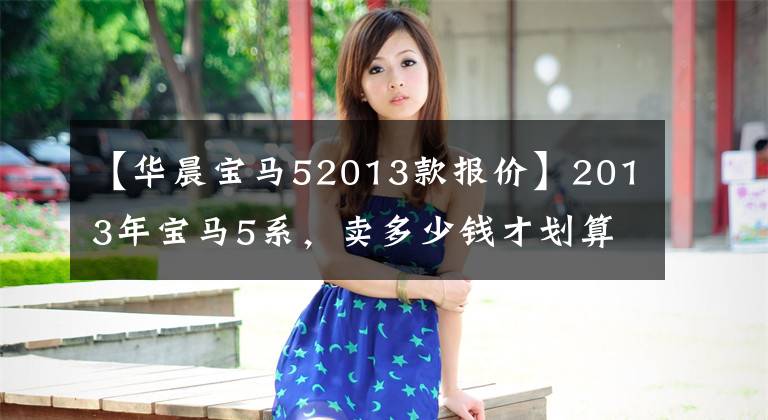 【华晨宝马52013款报价】2013年宝马5系,卖多少钱才划算?