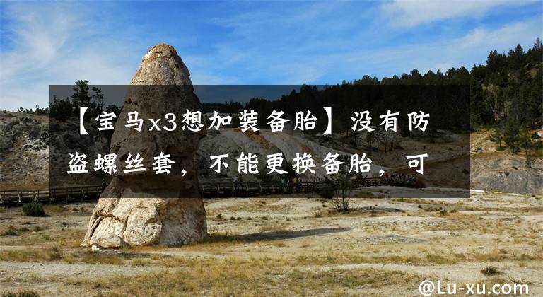 【宝马x3想加装备胎】没有防盗螺丝套，不能更换备胎，可以通过三种方法轻松解决