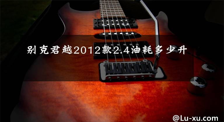 别克君越2012款2.4油耗多少升