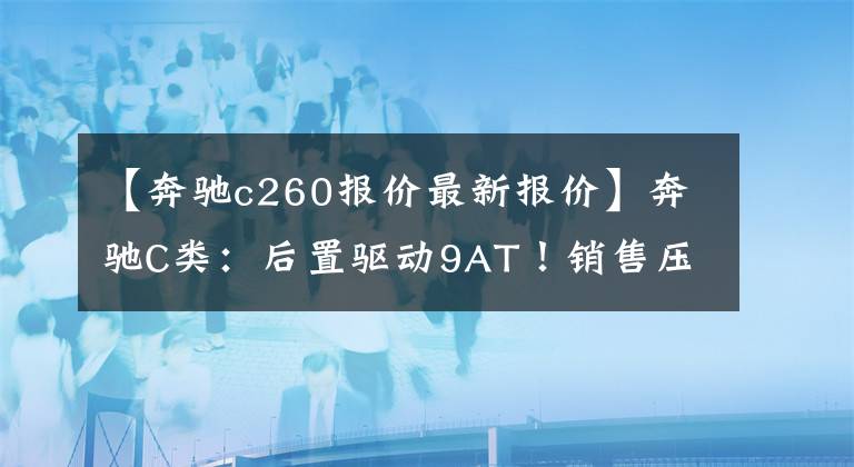 【奔驰c260报价最新报价】奔驰C类:后置驱动9AT!销售压力3系,A4L!太有面子了