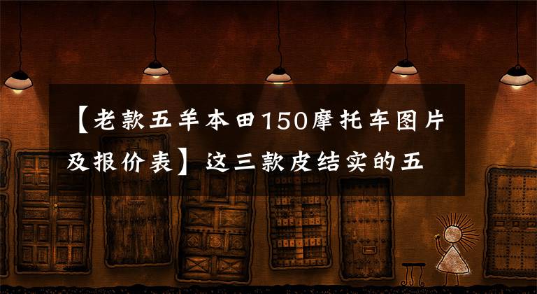【老款五羊本田150摩托车图片及报价表】这三款皮结实的五羊本田150摩托车，你买得好吗？