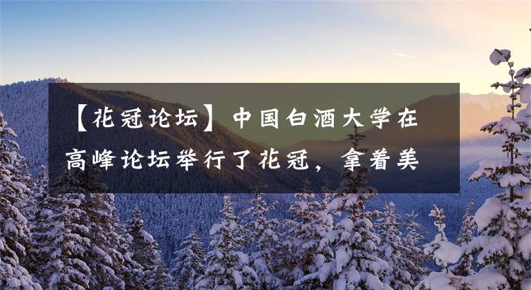 【花冠论坛】中国白酒大学在高峰论坛举行了花冠，拿着美酒轻快地展开了全程。