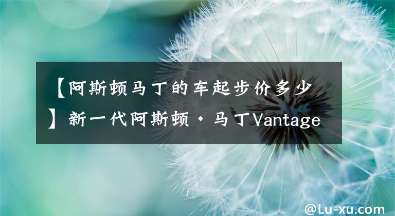 【阿斯顿马丁的车起步价多少】新一代阿斯顿·马丁Vantage,起步价让BBA车主都坐不住了
