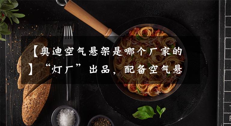 【奥迪空气悬架是哪个厂家的】“灯厂”出品，配备空气悬架，号称“史上最美奥迪”—奥迪A7