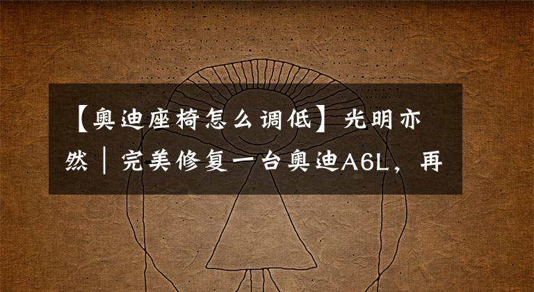 【奥迪座椅怎么调低】光明亦然｜完美修复一台奥迪A6L，再度见证那个炽目的时代急先锋
