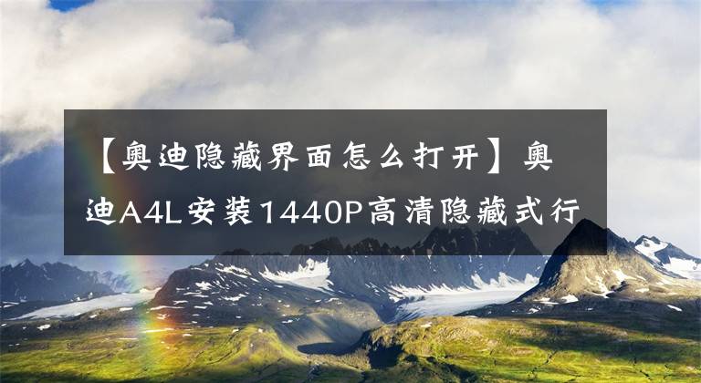 【奥迪隐藏界面怎么打开】奥迪A4L安装1440P高清隐藏式行车记录仪，手机APP互联附走线教程