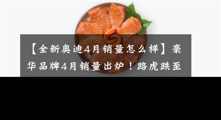 【全新奥迪4月销量怎么样】豪华品牌4月销量出炉!路虎跌至谷底,奔驰同比销量近乎“腰斩”