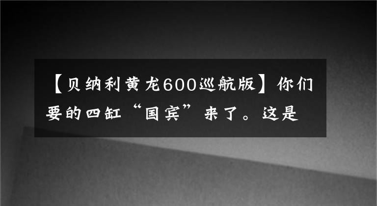 【贝纳利黄龙600巡航版】你们要的四缸“国宾”来了。这是贝纳利黄龙600至尊巡航版实拍!