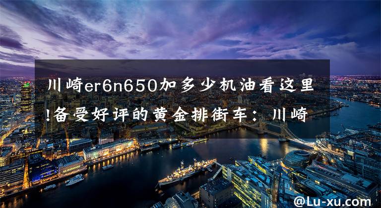 川崎er6n650加多少机油看这里!备受好评的黄金排街车：川崎ER6N《骑士网独家翻译第22集》