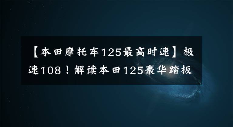 【本田摩托车125最高时速】极速108!解读本田125豪华踏板:ABS+TCS,座椅加热,配置太高