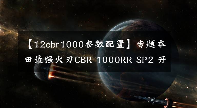 【12cbr1000参数配置】专题本田最强火刃CBR 1000RR SP2 开售,限量35台!