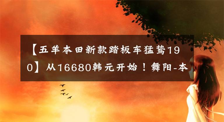 【五羊本田新款踏板车猛鸷190】从16680韩元开始！舞阳-本田新猛禽CB190X再进化