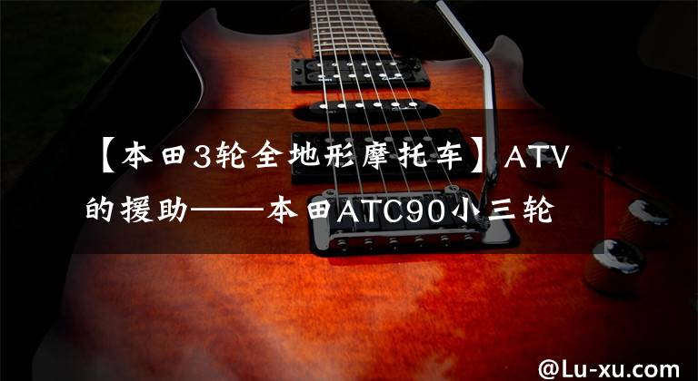 【本田3轮全地形摩托车】ATV的援助——本田ATC90小三轮