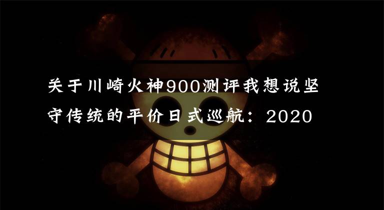 关于川崎火神900测评我想说坚守传统的平价日式巡航:2020 火神 900 Custom 试驾体验