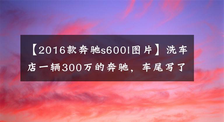 【2016款奔驰s600l图片】洗车店一辆300万的奔驰，车尾写了16个字，引起网友吐槽