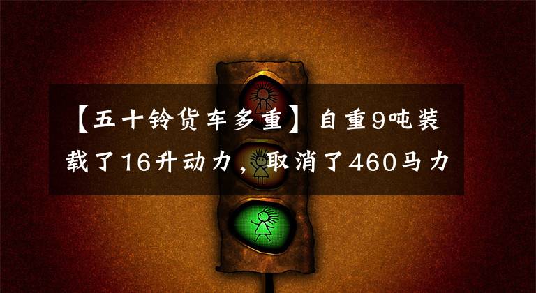 【五十铃货车多重】自重9吨装载了16升动力,取消了460马力轻型品种居家的店铺资格