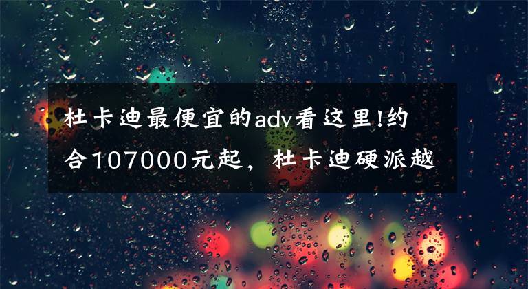 杜卡迪最便宜的adv看这里!约合107000元起，杜卡迪硬派越野 Dexert X 发售，将于6月上市